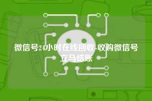 微信号24小时在线回收-收购微信号立马结账