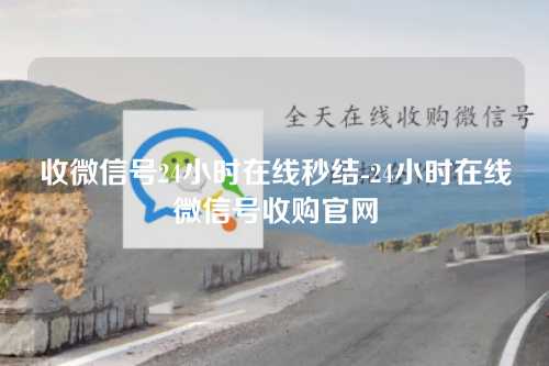 收微信号24小时在线秒结-24小时在线微信号收购官网