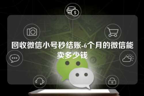 回收微信小号秒结账-6个月的微信能卖多少钱