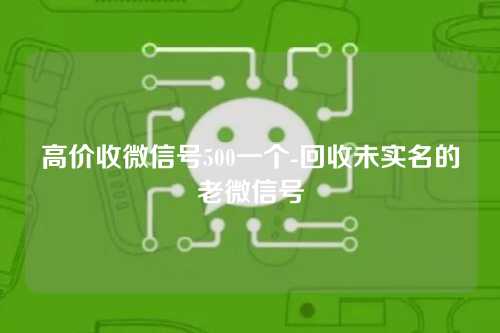 高价收微信号500一个-回收未实名的老微信号