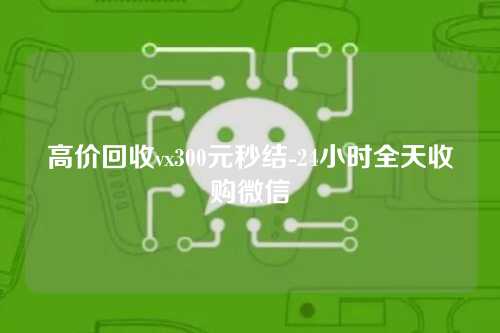 高价回收vx300元秒结-24小时全天收购微信
