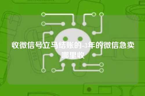 收微信号立马结账的-3年的微信急卖哪里收