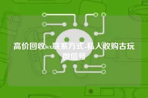 高价回收wx联系方式-私人收购古玩微信号