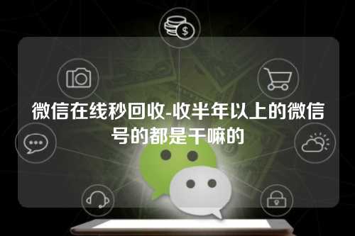 微信在线秒回收-收半年以上的微信号的都是干嘛的