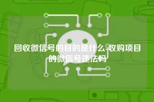 回收微信号的目的是什么-收购项目的微信号违法吗