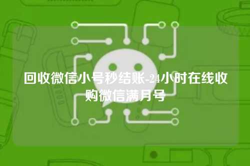 回收微信小号秒结账-24小时在线收购微信满月号