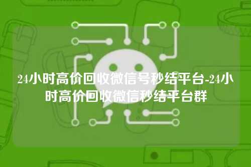 24小时高价回收微信号秒结平台-24小时高价回收微信秒结平台群