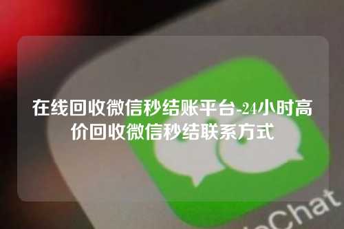 在线回收微信秒结账平台-24小时高价回收微信秒结联系方式