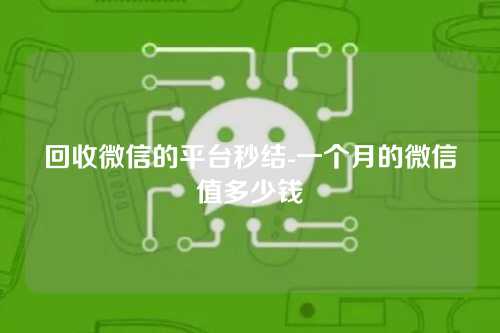 回收微信的平台秒结-一个月的微信值多少钱