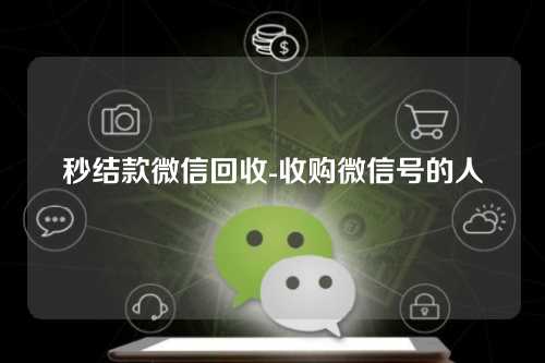 秒结款微信回收-收购微信号的人
