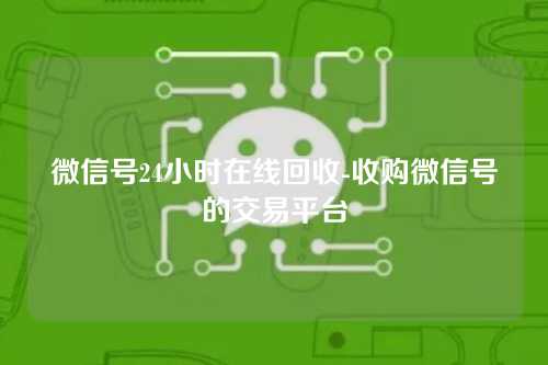 微信号24小时在线回收-收购微信号的交易平台