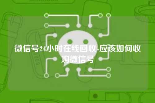 微信号24小时在线回收-应该如何收购微信号