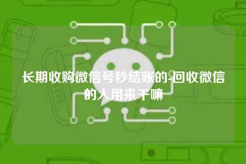 长期收购微信号秒结账的-回收微信的人用来干嘛