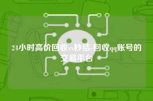 24小时高价回收vx秒结-回收qq账号的交易平台