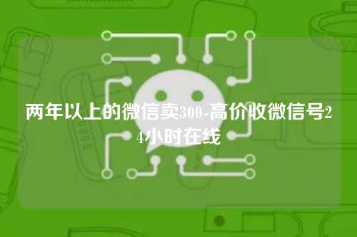 两年以上的微信卖300-高价收微信号24小时在线