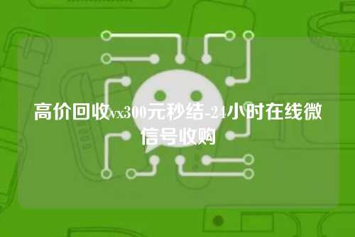 高价回收vx300元秒结-24小时在线微信号收购