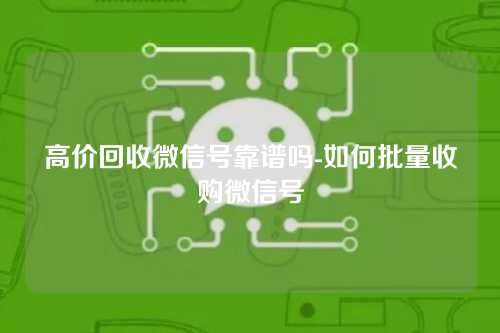 高价回收微信号靠谱吗-如何批量收购微信号