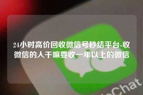 24小时高价回收微信号秒结平台-收微信的人干嘛要收一年以上的微信