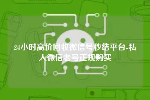 24小时高价回收微信号秒结平台-私人微信老号正规购买