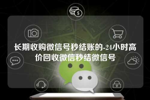 长期收购微信号秒结账的-24小时高价回收微信秒结微信号