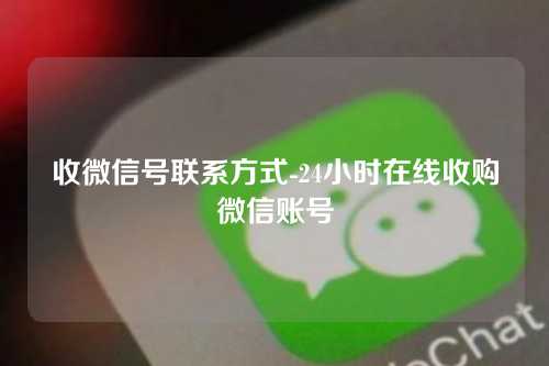 收微信号联系方式-24小时在线收购微信账号