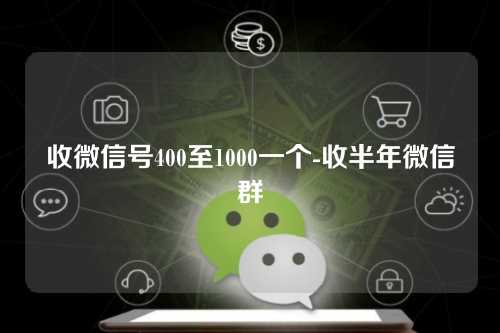 收微信号400至1000一个-收半年微信群