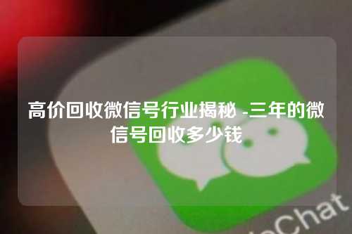 高价回收微信号行业揭秘 -三年的微信号回收多少钱