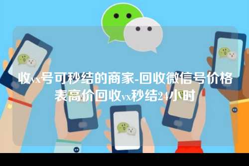 收vx号可秒结的商家-回收微信号价格表高价回收vx秒结24小时