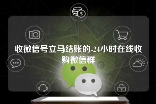 收微信号立马结账的-24小时在线收购微信群