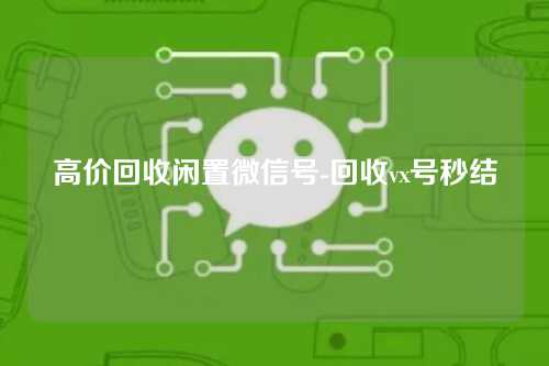 高价回收闲置微信号-回收vx号秒结
