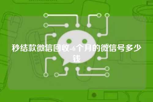 秒结款微信回收-6个月的微信号多少钱