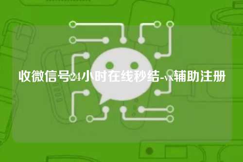 收微信号24小时在线秒结-vx辅助注册