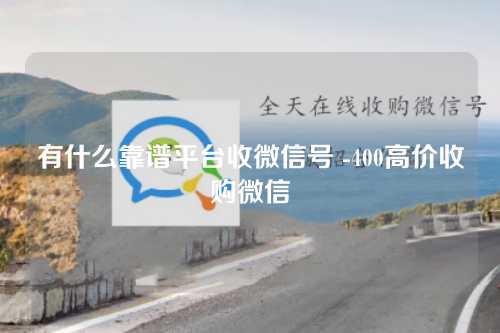 有什么靠谱平台收微信号 -400高价收购微信