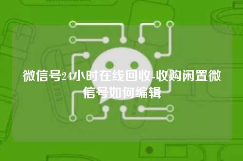 微信号24小时在线回收-收购闲置微信号如何编辑