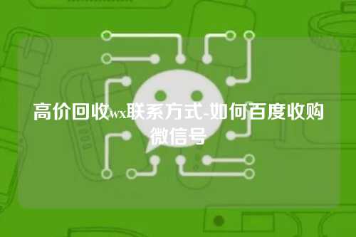 高价回收wx联系方式-如何百度收购微信号