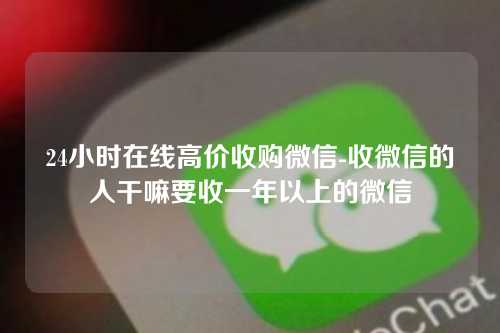 24小时在线高价收购微信-收微信的人干嘛要收一年以上的微信