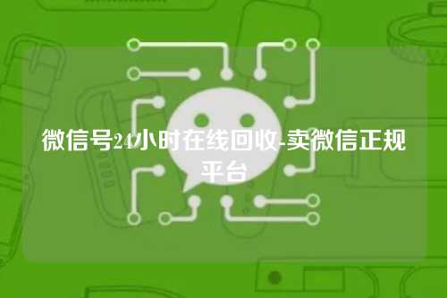 微信号24小时在线回收-卖微信正规平台