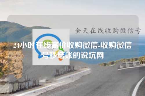 24小时在线高价收购微信-收购微信号秒结账的说坑网