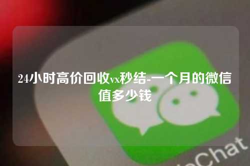 24小时高价回收vx秒结-一个月的微信值多少钱