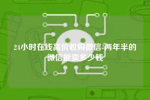24小时在线高价收购微信-两年半的微信能卖多少钱