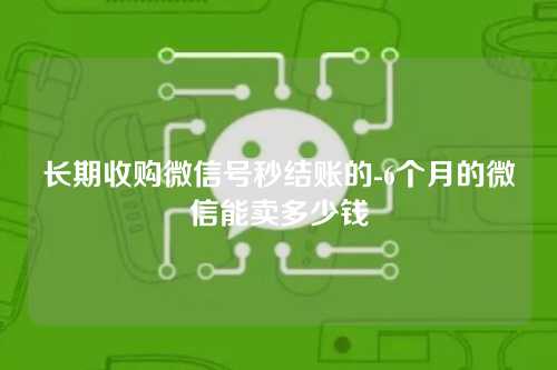 长期收购微信号秒结账的-6个月的微信能卖多少钱