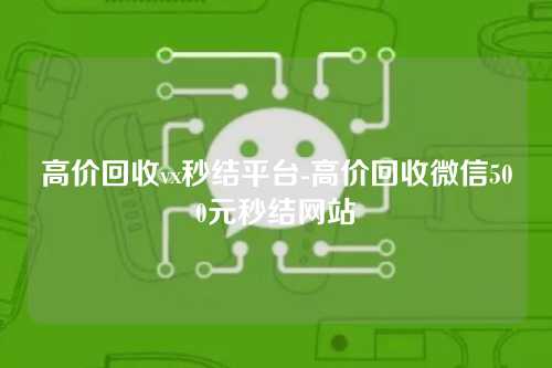 高价回收vx秒结平台-高价回收微信500元秒结网站