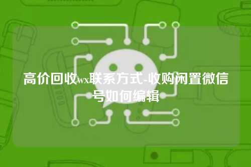 高价回收wx联系方式-收购闲置微信号如何编辑