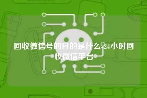 回收微信号的目的是什么-24小时回收微信平台