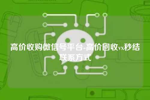 高价收购微信号平台-高价回收vx秒结联系方式