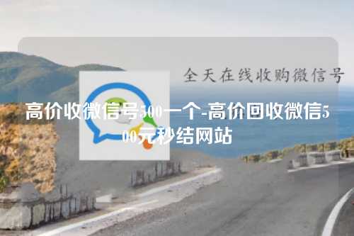高价收微信号500一个-高价回收微信500元秒结网站