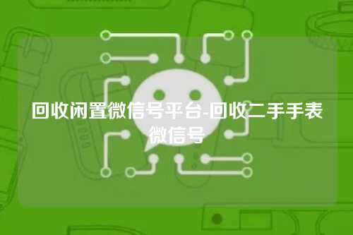 回收闲置微信号平台-回收二手手表微信号