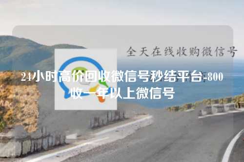 24小时高价回收微信号秒结平台-800收一年以上微信号