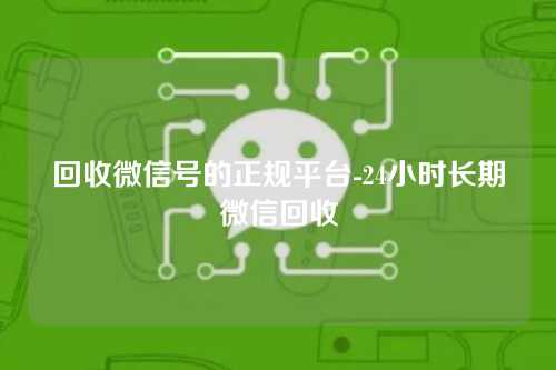 回收微信号的正规平台-24小时长期微信回收