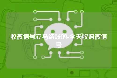 收微信号立马结账的-全天收购微信号